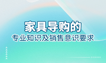 【家具經銷商培訓】家具導購的專業(yè)知識及銷售意識要求